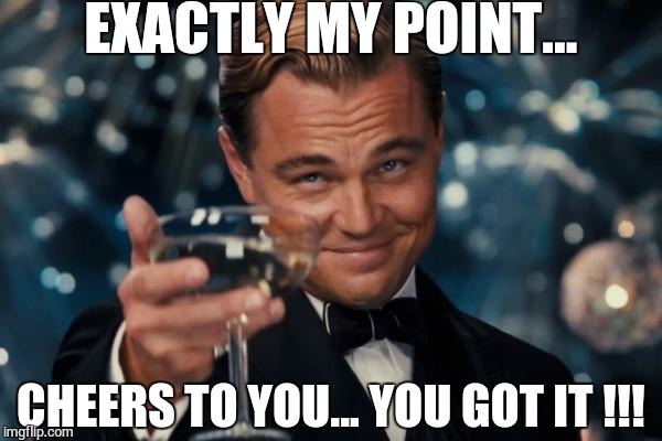 Leonardo Dicaprio Cheers Meme | EXACTLY MY POINT... CHEERS TO YOU... YOU GOT IT !!! | image tagged in memes,leonardo dicaprio cheers | made w/ Imgflip meme maker
