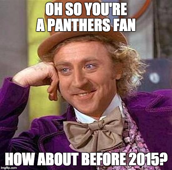 Creepy Condescending Wonka | OH SO YOU'RE A PANTHERS FAN HOW ABOUT BEFORE 2015? | image tagged in memes,creepy condescending wonka | made w/ Imgflip meme maker