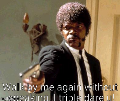 Say That Again I Dare You | Walk by me again without speaking, I triple dare u! | image tagged in memes,say that again i dare you | made w/ Imgflip meme maker