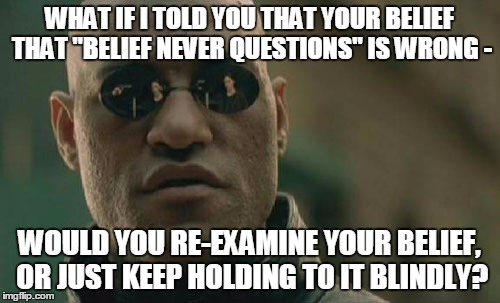 Matrix Morpheus Meme | WHAT IF I TOLD YOU THAT YOUR BELIEF THAT "BELIEF NEVER QUESTIONS" IS WRONG - WOULD YOU RE-EXAMINE YOUR BELIEF, OR JUST KEEP HOLDING TO IT BL | image tagged in memes,matrix morpheus | made w/ Imgflip meme maker