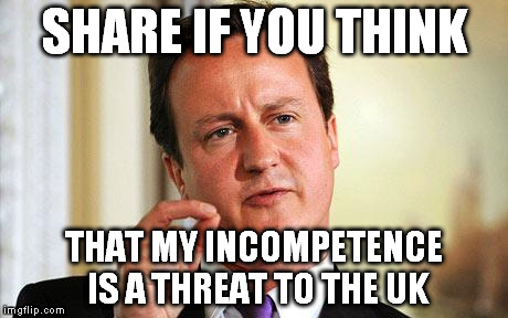 David Cameron  | SHARE IF YOU THINK THAT MY INCOMPETENCE IS A THREAT TO THE UK | image tagged in david cameron  | made w/ Imgflip meme maker