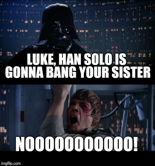 Star Wars No | LUKE, HAN SOLO IS GONNA BANG YOUR SISTER NOOOOOOOOOOO! | image tagged in memes,star wars no | made w/ Imgflip meme maker