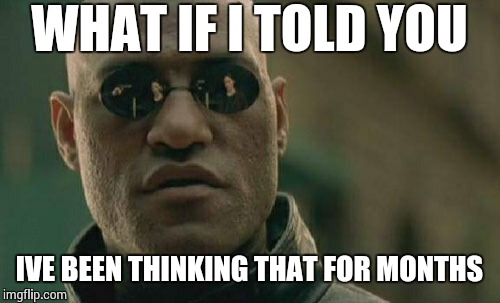 Matrix Morpheus Meme | WHAT IF I TOLD YOU IVE BEEN THINKING THAT FOR MONTHS | image tagged in memes,matrix morpheus | made w/ Imgflip meme maker