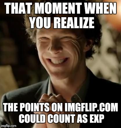 Sherlock | THAT MOMENT WHEN YOU REALIZE THE POINTS ON IMGFLIP.COM COULD COUNT AS EXP | image tagged in sherlock | made w/ Imgflip meme maker