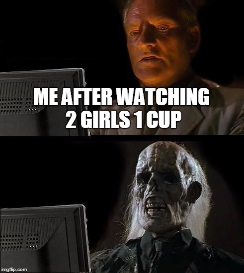 I'll Just Wait Here Meme | ME AFTER WATCHING 2 GIRLS 1 CUP | image tagged in memes,ill just wait here | made w/ Imgflip meme maker