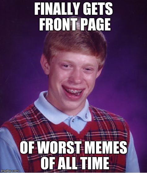 Bad Luck Brian Meme | FINALLY GETS FRONT PAGE OF WORST MEMES OF ALL TIME | image tagged in memes,bad luck brian | made w/ Imgflip meme maker