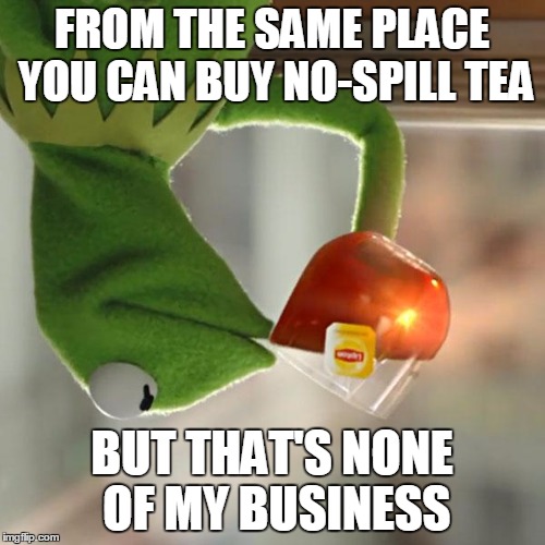 But That's None Of My Business Meme | FROM THE SAME PLACE YOU CAN BUY NO-SPILL TEA BUT THAT'S NONE OF MY BUSINESS | image tagged in memes,but thats none of my business,kermit the frog | made w/ Imgflip meme maker