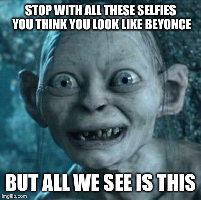 Gollum | STOP WITH ALL THESE SELFIES YOU THINK YOU LOOK LIKE BEYONCE BUT ALL WE SEE IS THIS | image tagged in memes,gollum | made w/ Imgflip meme maker