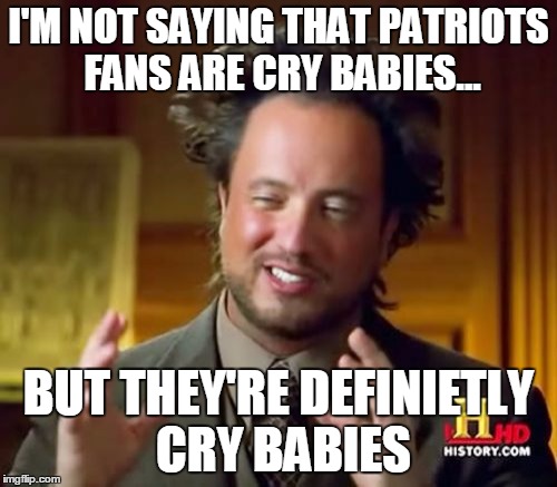 Ancient Aliens Meme | I'M NOT SAYING THAT PATRIOTS FANS ARE CRY BABIES... BUT THEY'RE DEFINIETLY CRY BABIES | image tagged in memes,ancient aliens | made w/ Imgflip meme maker