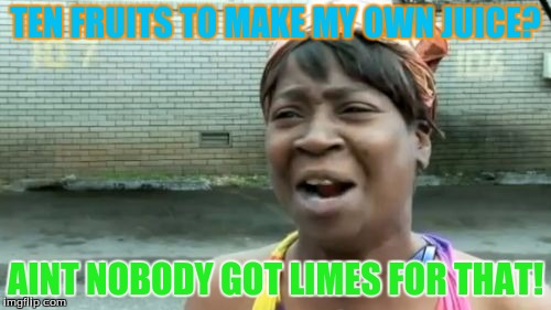 Aint Nobody Got Limes For That! Seriously,I'd just go to the store. | TEN FRUITS TO MAKE MY OWN JUICE? AINT NOBODY GOT LIMES FOR THAT! | image tagged in memes,aint nobody got time for that | made w/ Imgflip meme maker