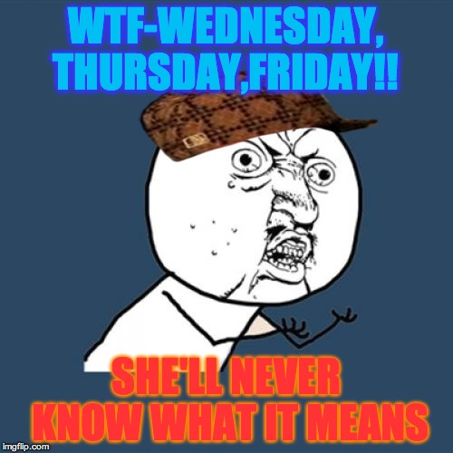 Y U No | WTF-WEDNESDAY, THURSDAY,FRIDAY!! SHE'LL NEVER KNOW WHAT IT MEANS | image tagged in memes,y u no,scumbag | made w/ Imgflip meme maker