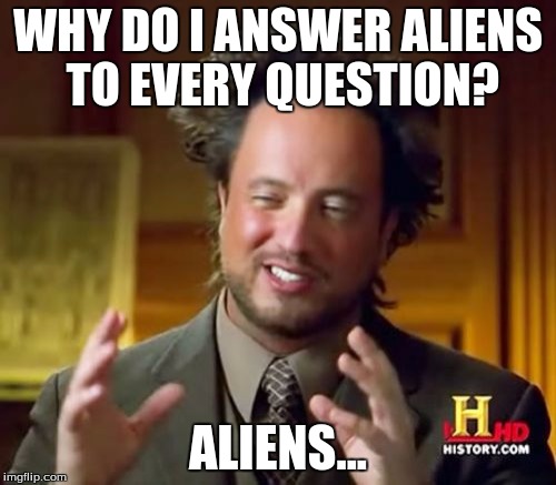 ALIENS IS THE ANSWER | WHY DO I ANSWER ALIENS TO EVERY QUESTION? ALIENS... | image tagged in memes,ancient aliens | made w/ Imgflip meme maker
