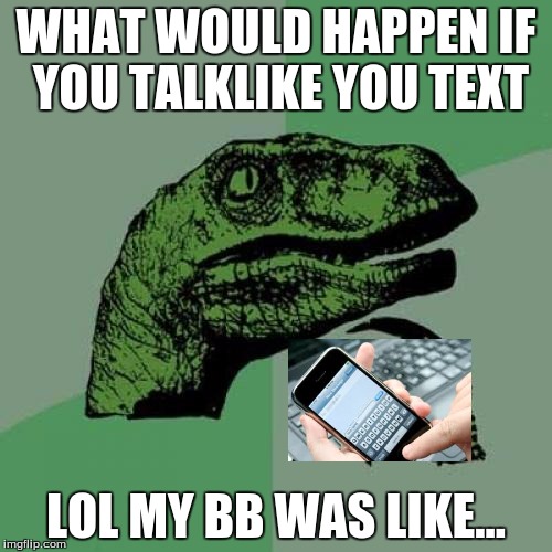 Philosoraptor | WHAT WOULD HAPPEN IF YOU TALKLIKE YOU TEXT LOL MY BB WAS LIKE... | image tagged in memes,philosoraptor | made w/ Imgflip meme maker