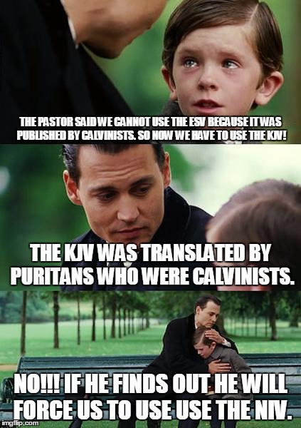 Finding Neverland Meme | THE PASTOR SAID WE CANNOT USE THE ESV BECAUSE IT WAS PUBLISHED BY CALVINISTS. SO NOW WE HAVE TO USE THE KJV! THE KJV WAS TRANSLATED BY PURIT | image tagged in memes,finding neverland | made w/ Imgflip meme maker