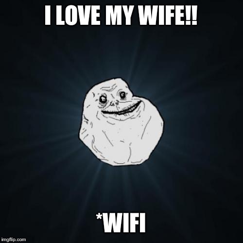 Repost from some other website. I thought it was hilarious  | I LOVE MY WIFE!! *WIFI | image tagged in memes,forever alone,wifi | made w/ Imgflip meme maker