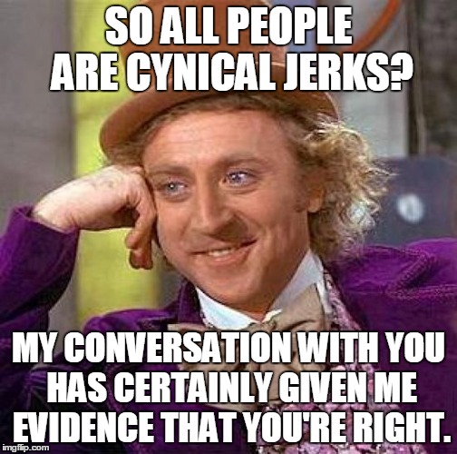 Why some negative people drive me crazy | SO ALL PEOPLE ARE CYNICAL JERKS? MY CONVERSATION WITH YOU HAS CERTAINLY GIVEN ME EVIDENCE THAT YOU'RE RIGHT. | image tagged in memes,creepy condescending wonka | made w/ Imgflip meme maker