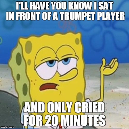 I'LL HAVE YOU KNOW I SAT IN FRONT OF A TRUMPET PLAYER AND ONLY CRIED FOR 20 MINUTES | image tagged in ill have you know spongebob | made w/ Imgflip meme maker