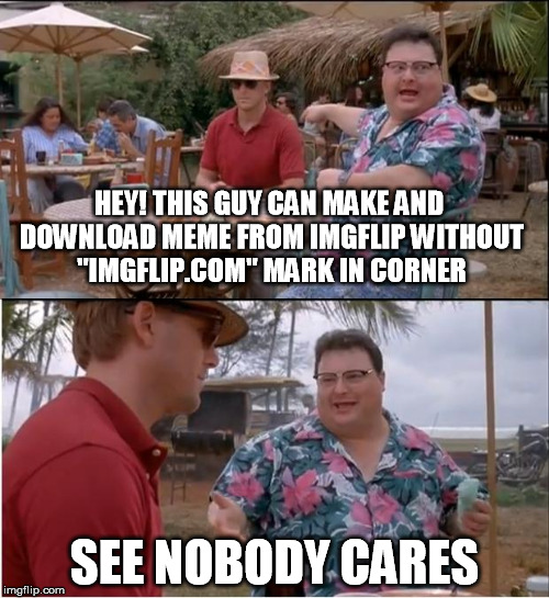 See Nobody Cares Meme | HEY! THIS GUY CAN MAKE AND DOWNLOAD MEME FROM IMGFLIP WITHOUT "IMGFLIP.COM" MARK IN CORNER SEE NOBODY CARES | image tagged in memes,see nobody cares | made w/ Imgflip meme maker
