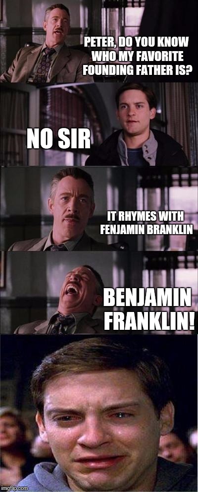 Peter Parker Cry | PETER, DO YOU KNOW WHO MY FAVORITE FOUNDING FATHER IS? NO SIR IT RHYMES WITH FENJAMIN BRANKLIN BENJAMIN FRANKLIN! | image tagged in memes,peter parker cry | made w/ Imgflip meme maker