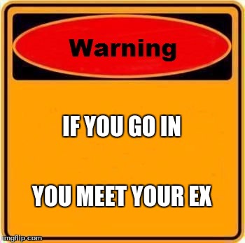 Warning Sign Meme | IF YOU GO IN YOU MEET YOUR EX | image tagged in memes,warning sign | made w/ Imgflip meme maker