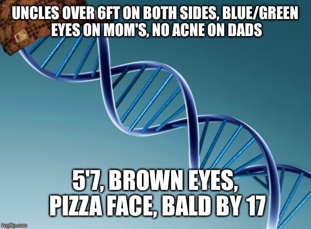 Scumbag Dna | UNCLES OVER 6FT ON BOTH SIDES, BLUE/GREEN EYES ON MOM'S, NO ACNE ON DADS 5'7, BROWN EYES, PIZZA FACE, BALD BY 17 | image tagged in scumbag dna | made w/ Imgflip meme maker