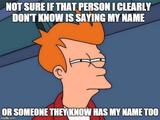 Futurama Fry | NOT SURE IF THAT PERSON I CLEARLY DON'T KNOW IS SAYING MY NAME OR SOMEONE THEY KNOW HAS MY NAME TOO | image tagged in memes,futurama fry | made w/ Imgflip meme maker