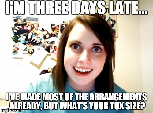 Overly Attached Girlfriend Meme | I'M THREE DAYS LATE... I'VE MADE MOST OF THE ARRANGEMENTS ALREADY, BUT WHAT'S YOUR TUX SIZE? | image tagged in memes,overly attached girlfriend | made w/ Imgflip meme maker