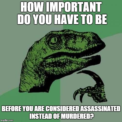 Philosoraptor Meme | HOW IMPORTANT DO YOU HAVE TO BE BEFORE YOU ARE CONSIDERED ASSASSINATED INSTEAD OF MURDERED? | image tagged in memes,philosoraptor | made w/ Imgflip meme maker