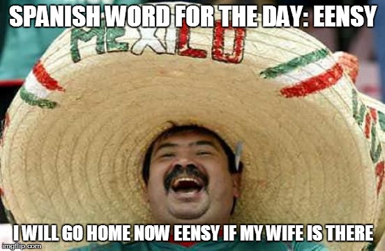 Happy Mexican | SPANISH WORD FOR THE DAY: EENSY I WILL GO HOME NOW EENSY IF MY WIFE IS THERE | image tagged in happy mexican | made w/ Imgflip meme maker