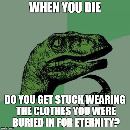 Philosoraptor Meme | WHEN YOU DIE DO YOU GET STUCK WEARING THE CLOTHES YOU WERE BURIED IN FOR ETERNITY? | image tagged in memes,philosoraptor | made w/ Imgflip meme maker