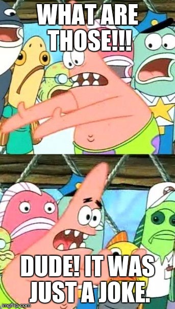 Put It Somewhere Else Patrick | WHAT ARE THOSE!!! DUDE! IT WAS JUST A JOKE. | image tagged in memes,put it somewhere else patrick | made w/ Imgflip meme maker