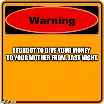 Warning Sign | I FORGOT TO GIVE YOUR MONEY TO YOUR MOTHER FROM. LAST NIGHT. | image tagged in memes,warning sign | made w/ Imgflip meme maker