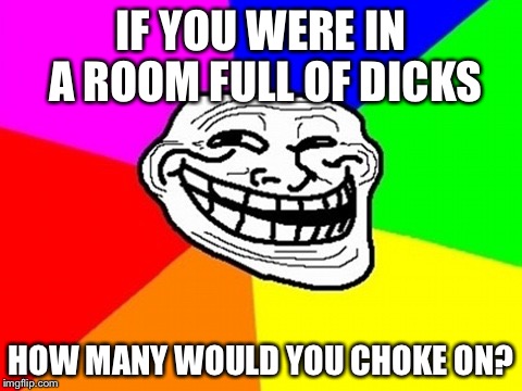 NSFW You have to answer LOL | IF YOU WERE IN A ROOM FULL OF DICKS HOW MANY WOULD YOU CHOKE ON? | image tagged in memes,troll face colored | made w/ Imgflip meme maker