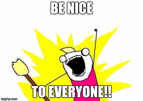If only | BE NICE TO EVERYONE!! | image tagged in memes,x all the y | made w/ Imgflip meme maker