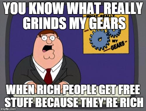 Peter Griffin news | YOU KNOW WHAT REALLY GRINDS MY GEARS WHEN RICH PEOPLE GET FREE STUFF BECAUSE THEY'RE RICH | image tagged in you know what really grinds my gears,peter griffin news | made w/ Imgflip meme maker