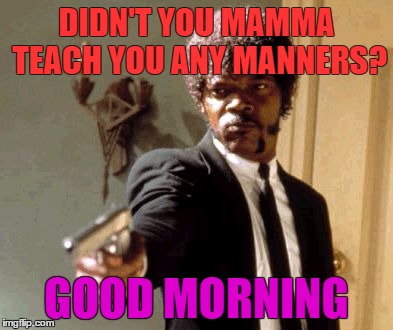 Say That Again I Dare You | DIDN'T YOU MAMMA TEACH YOU ANY MANNERS? GOOD MORNING | image tagged in memes,say that again i dare you | made w/ Imgflip meme maker