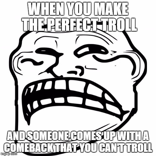 Sad Troll Face | WHEN YOU MAKE THE PERFECT TROLL AND SOMEONE COMES UP WITH A COMEBACK THAT YOU CAN'T TROLL | image tagged in sad troll face | made w/ Imgflip meme maker