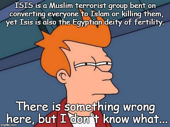 Futurama Fry | ISIS is a Muslim terrorist group bent on converting everyone to Islam or killing them, yet Isis is also the Egyptian deity of fertility. The | image tagged in memes,futurama fry | made w/ Imgflip meme maker