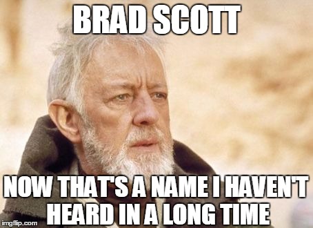 Obi Wan Kenobi Meme | BRAD SCOTT NOW THAT'S A NAME I HAVEN'T HEARD IN A LONG TIME | image tagged in memes,obi wan kenobi | made w/ Imgflip meme maker
