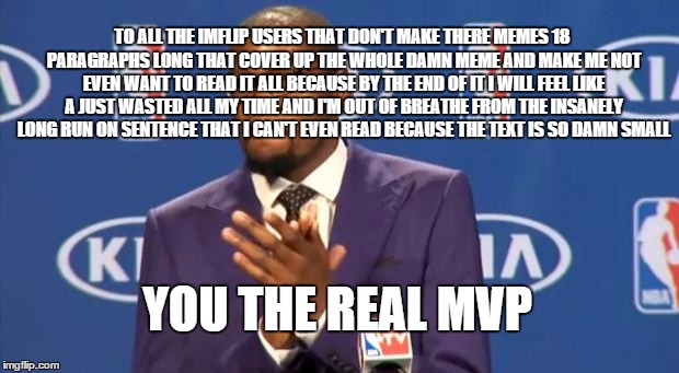 You The Real MVP Meme | TO ALL THE IMFLIP USERS THAT DON'T MAKE THERE MEMES 18 PARAGRAPHS LONG THAT COVER UP THE WHOLE DAMN MEME AND MAKE ME NOT EVEN WANT TO READ I | image tagged in memes,you the real mvp | made w/ Imgflip meme maker