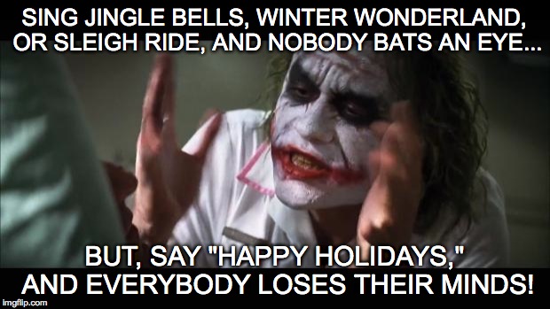 It's not just Merry Christmas! | SING JINGLE BELLS, WINTER WONDERLAND, OR SLEIGH RIDE, AND NOBODY BATS AN EYE... BUT, SAY "HAPPY HOLIDAYS," AND EVERYBODY LOSES THEIR MINDS! | image tagged in and everybody loses their minds,happy holidays,merry christmas,war on christmas | made w/ Imgflip meme maker