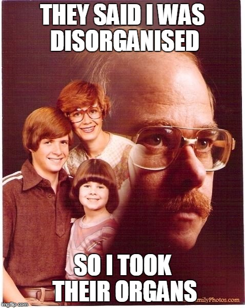 Vengeance Dad | THEY SAID I WAS DISORGANISED SO I TOOK THEIR ORGANS | image tagged in memes,vengeance dad | made w/ Imgflip meme maker