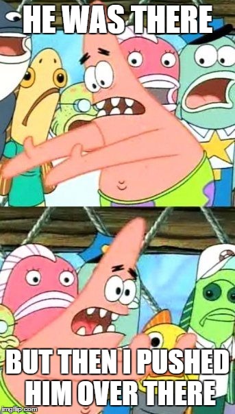 Put It Somewhere Else Patrick Meme | HE WAS THERE BUT THEN I PUSHED HIM OVER THERE | image tagged in memes,put it somewhere else patrick | made w/ Imgflip meme maker