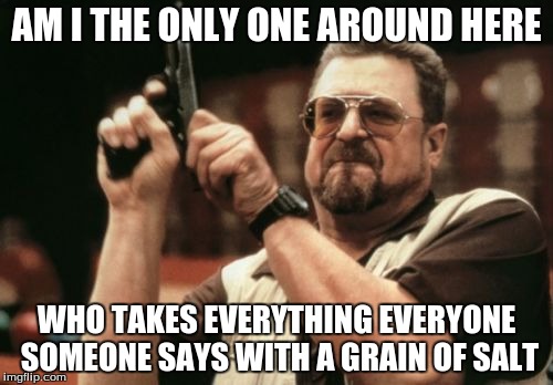 Am I The Only One Around Here | AM I THE ONLY ONE AROUND HERE WHO TAKES EVERYTHING EVERYONE SOMEONE SAYS WITH A GRAIN OF SALT | image tagged in memes,am i the only one around here | made w/ Imgflip meme maker
