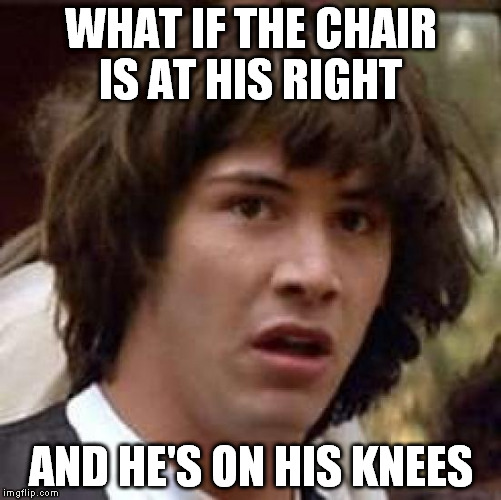 Conspiracy Keanu Meme | WHAT IF THE CHAIR IS AT HIS RIGHT AND HE'S ON HIS KNEES | image tagged in memes,conspiracy keanu | made w/ Imgflip meme maker