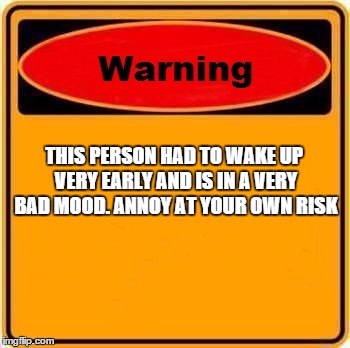 Warning Sign | THIS PERSON HAD TO WAKE UP VERY EARLY AND IS IN A VERY BAD MOOD. ANNOY AT YOUR OWN RISK | image tagged in memes,warning sign | made w/ Imgflip meme maker