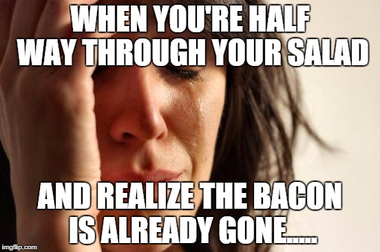 First World Problems | WHEN YOU'RE HALF WAY THROUGH YOUR SALAD AND REALIZE THE BACON IS ALREADY GONE..... | image tagged in woman crying | made w/ Imgflip meme maker