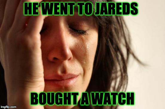 First World Problems Meme | HE WENT TO JAREDS BOUGHT A WATCH | image tagged in memes,first world problems | made w/ Imgflip meme maker