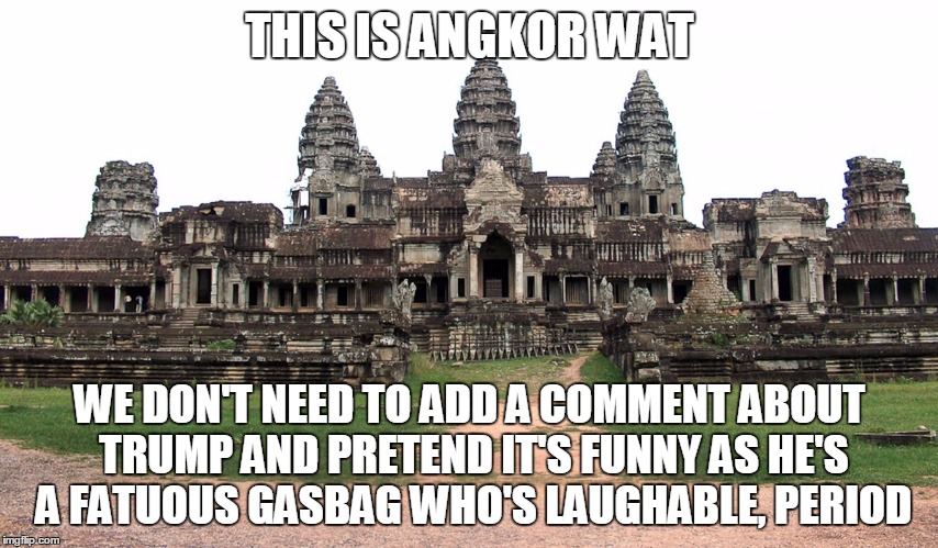 it's a tribute, Scott | THIS IS ANGKOR WAT WE DON'T NEED TO ADD A COMMENT ABOUT TRUMP AND PRETEND IT'S FUNNY AS HE'S A FATUOUS GASBAG WHO'S LAUGHABLE, PERIOD | image tagged in donald trump | made w/ Imgflip meme maker