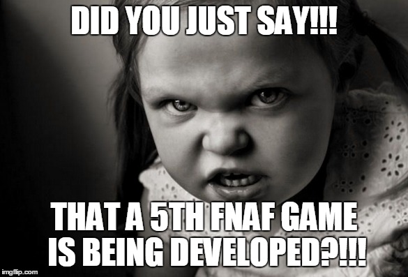 DID YOU JUST SAY!!! THAT A 5TH FNAF GAME IS BEING DEVELOPED?!!! | image tagged in fnaf,five nights at freddy's,5,development,video games,anger | made w/ Imgflip meme maker